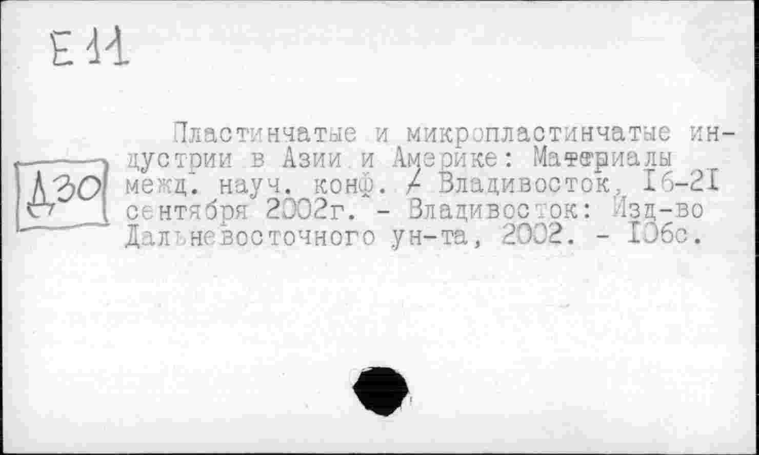 ﻿Е И
№°\
Пластинчатые и микропластинчатые индустрии в Азии, и Америке: Материалы межд~. науч. конф. X Владивосток, І6-2І сентября 2002г. - Владивосток: Изд-во Дальневосточного ун-та, 2002. - Юбс.